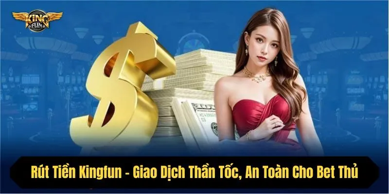 Rút Tiền Kingfun - Giao Dịch Thần Tốc, An Toàn Cho Bet Thủ